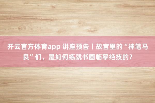 開云官方體育app 講座預(yù)告丨故宮里的“神筆馬良”們,是如何練就書畫臨摹絕技的?