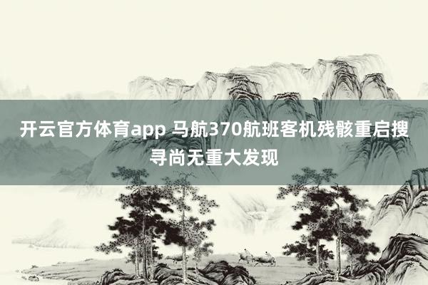 開(kāi)云官方體育app 馬航370航班客機(jī)殘骸重啟搜尋尚無(wú)重大發(fā)現(xiàn)