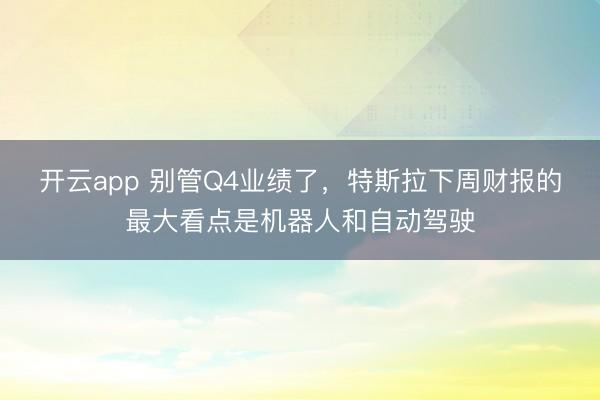 開(kāi)云app 別管Q4業(yè)績(jī)了,特斯拉下周財(cái)報(bào)的最大看點(diǎn)是機(jī)器人和自動(dòng)駕駛