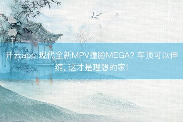 開云app 現(xiàn)代全新MPV撞臉MEGA? 車頂可以伸縮, 這才是理想的家!
