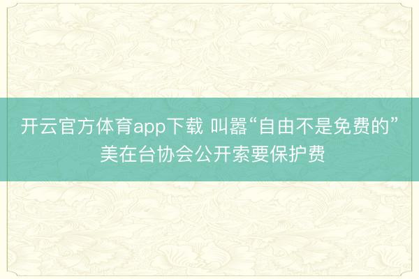開云官方體育app下載 叫囂“自由不是免費的” 美在臺協會公開索要保護費