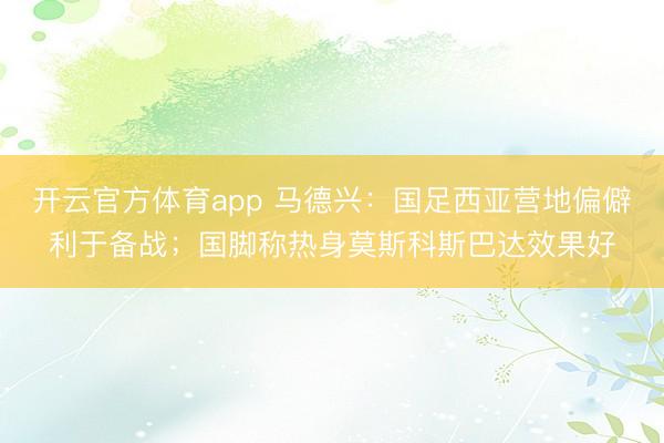 開云官方體育app 馬德興:國足西亞營地偏僻利于備戰;國腳稱熱身莫斯科斯巴達效果好