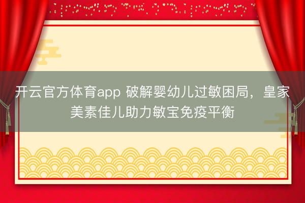 開云官方體育app 破解嬰幼兒過敏困局,皇家美素佳兒助力敏寶免疫平衡