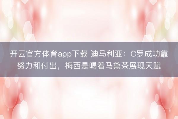 開云官方體育app下載 迪馬利亞：C羅成功靠努力和付出，梅西是喝著馬黛茶展現(xiàn)天賦