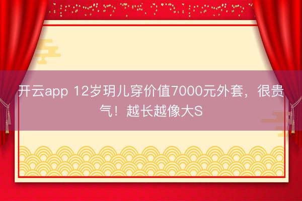 開云app 12歲玥兒穿價值7000元外套,很貴氣!越長越像大S