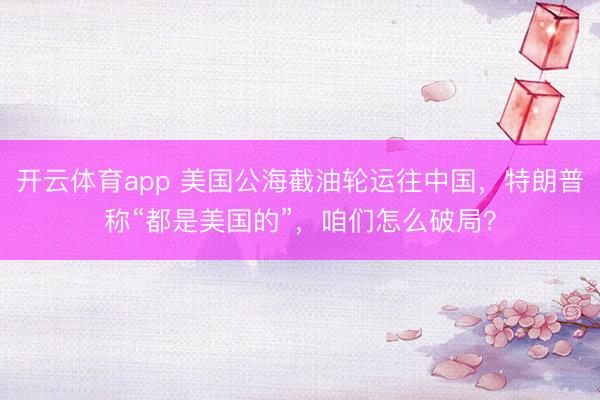 開云體育app 美國公海截油輪運(yùn)往中國,特朗普稱“都是美國的”,咱們怎么破局?