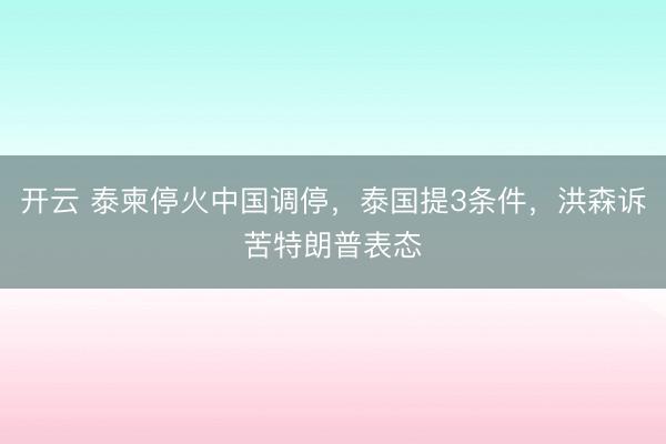 開云 泰柬停火中國調停,泰國提3條件,洪森訴苦特朗普表態