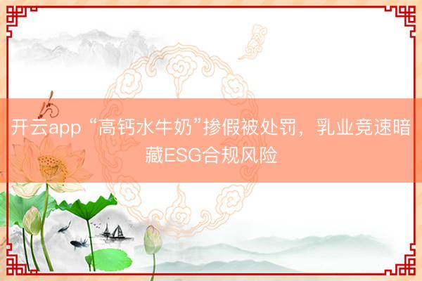 開云app “高鈣水牛奶”摻假被處罰，乳業競速暗藏ESG合規風險