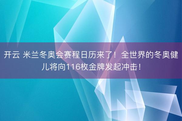 開云 米蘭冬奧會賽程日歷來了!全世界的冬奧健兒將向116枚金牌發起沖擊!