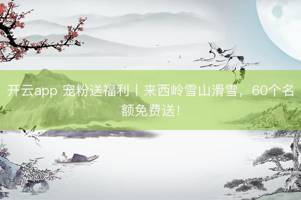 開云app 寵粉送福利丨來西嶺雪山滑雪,60個(gè)名額免費(fèi)送!