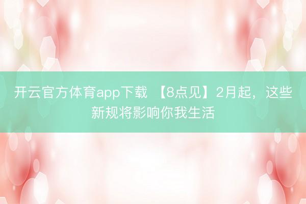 開云官方體育app下載 【8點見】2月起,這些新規將影響你我生活