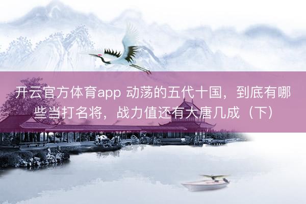 開云官方體育app 動蕩的五代十國,到底有哪些當打名將,戰力值還有大唐幾成(下)