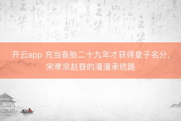 開云app 充當備胎二十九年才獲得皇子名分,宋孝宗趙昚的漫漫承統路