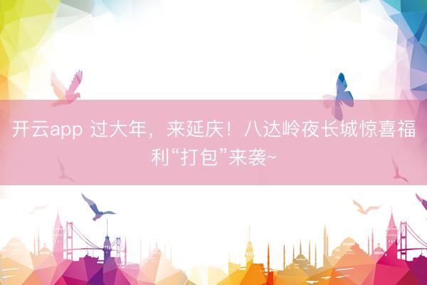 開云app 過大年,來延慶!八達(dá)嶺夜長(zhǎng)城驚喜福利“打包”來襲~