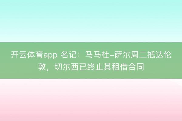 開云體育app 名記:馬馬杜-薩爾周二抵達(dá)倫敦,切爾西已終止其租借合同
