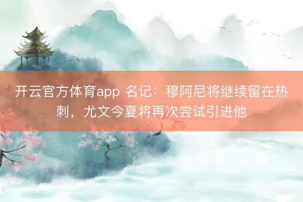 開(kāi)云官方體育app 名記:穆阿尼將繼續(xù)留在熱刺,尤文今夏將再次嘗試引進(jìn)他