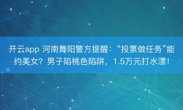 開云app 河南舞陽警方提醒：“投票做任務(wù)”能約美女？男子陷桃色陷阱，1.5萬元打水漂！
