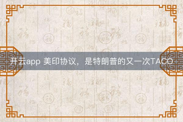 開云app 美印協(xié)議,是特朗普的又一次TACO