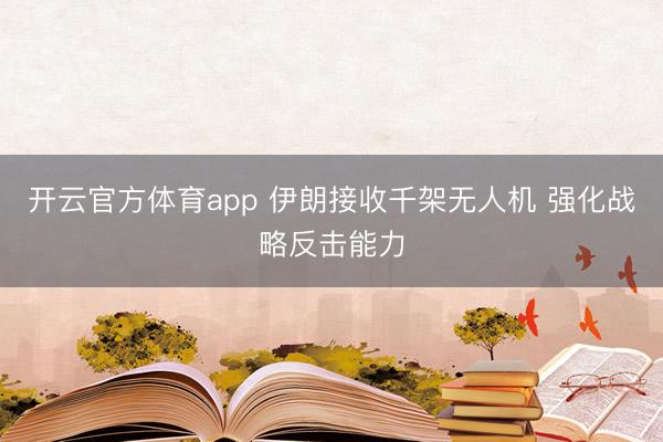 開云官方體育app 伊朗接收千架無人機 強化戰(zhàn)略反擊能力