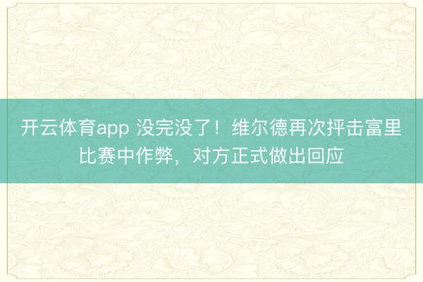 開云體育app 沒完沒了!維爾德再次抨擊富里比賽中作弊,對方正式做出回應