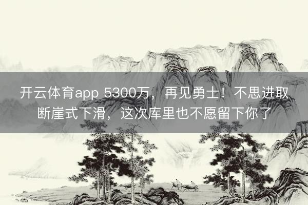 開云體育app 5300萬,再見勇士!不思進取斷崖式下滑,這次庫里也不愿留下你了