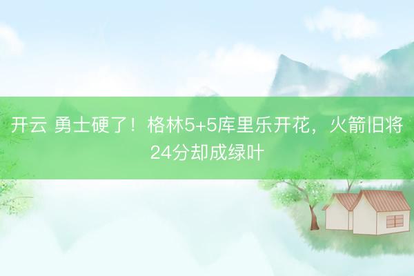 開云 勇士硬了！格林5+5庫里樂開花，火箭舊將24分卻成綠葉