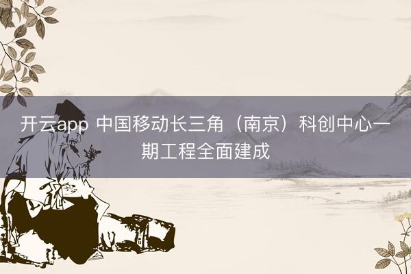 開云app 中國移動(dòng)長(zhǎng)三角(南京)科創(chuàng)中心一期工程全面建成