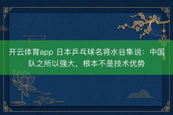 開云體育app 日本乒乓球名將水谷隼說：中國隊之所以強大，根本不是技術(shù)優(yōu)勢