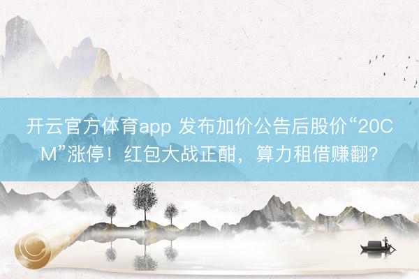 開云官方體育app 發布加價公告后股價“20CM”漲停!紅包大戰正酣,算力租借賺翻?