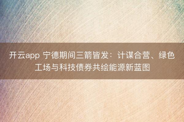 開云app 寧德期間三箭皆發:計謀合營、綠色工場與科技債券共繪能源新藍圖