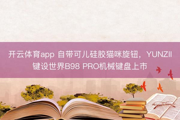 開云體育app 自帶可兒硅膠貓咪旋鈕,YUNZII鍵設世界B98 PRO機械鍵盤上市