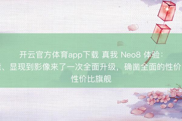 開云官方體育app下載 真我 Neo8 體驗:從性能、顯現(xiàn)到影像來了一次全面升級,確鑿全面的性價比旗艦