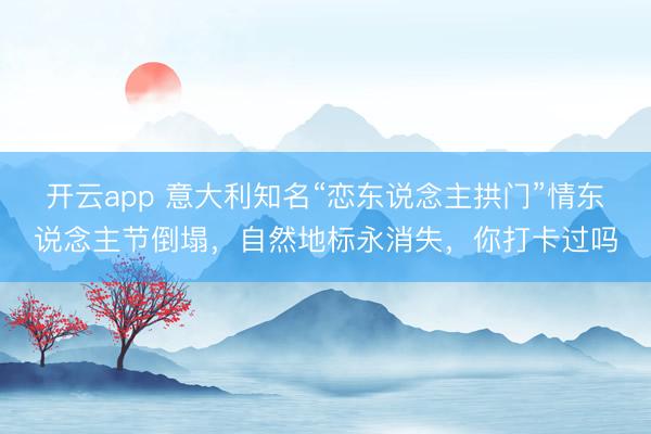 開云app 意大利知名“戀東說念主拱門”情東說念主節(jié)倒塌,自然地標(biāo)永消失,你打卡過嗎