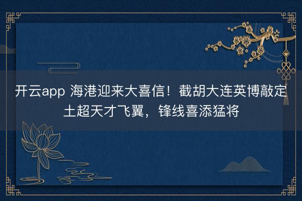 開云app 海港迎來大喜信!截胡大連英博敲定土超天才飛翼,鋒線喜添猛將